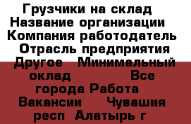 Грузчики на склад › Название организации ­ Компания-работодатель › Отрасль предприятия ­ Другое › Минимальный оклад ­ 25 000 - Все города Работа » Вакансии   . Чувашия респ.,Алатырь г.